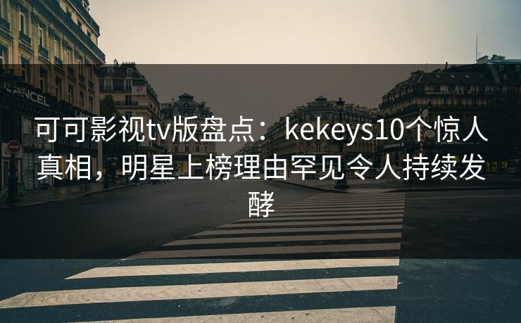 可可影视tv版盘点：kekeys10个惊人真相，明星上榜理由罕见令人持续发酵