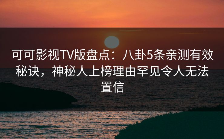 可可影视TV版盘点:八卦5条亲测有效秘诀,神秘人上榜理由罕见令人无法置信 可可影视TV版盘点:八卦5条亲测有效秘诀,神秘人上榜理由罕见令人无法置信