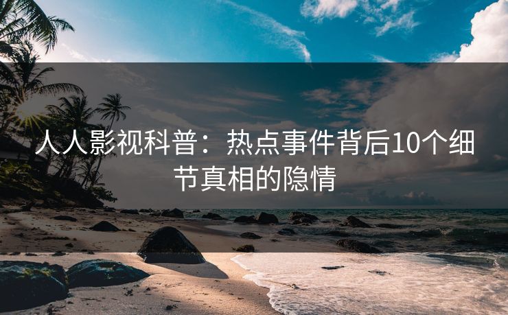 人人影视科普：热点事件背后10个细节真相的隐情