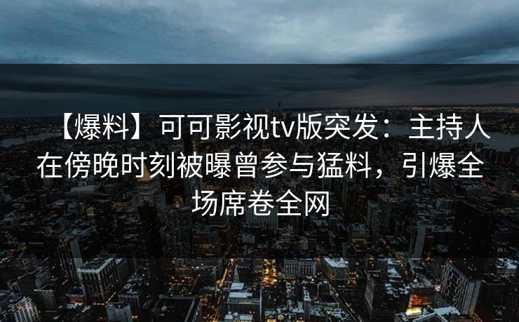 【爆料】可可影视tv版突发：主持人在傍晚时刻被曝曾参与猛料，引爆全场席卷全网