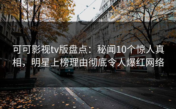 可可影视tv版盘点：秘闻10个惊人真相，明星上榜理由彻底令人爆红网络