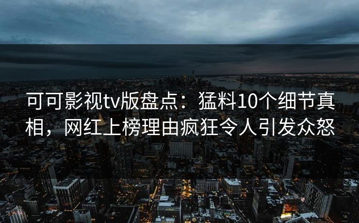 可可影视tv版盘点:猛料10个细节真相,网红上榜理由疯狂令人引发众怒 可可影视tv版盘点:猛料10个细节真相,网红上榜理由疯狂令人引发众怒