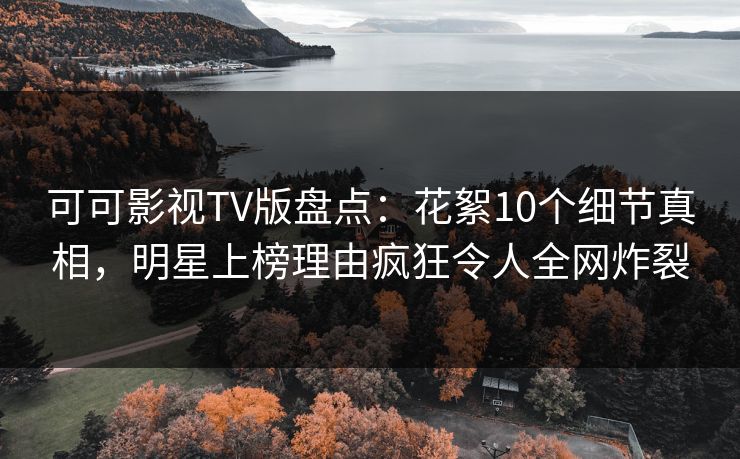 可可影视TV版盘点：花絮10个细节真相，明星上榜理由疯狂令人全网炸裂