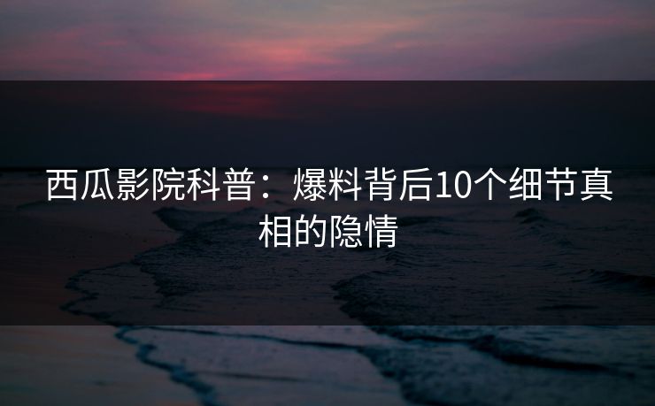 西瓜影院科普：爆料背后10个细节真相的隐情