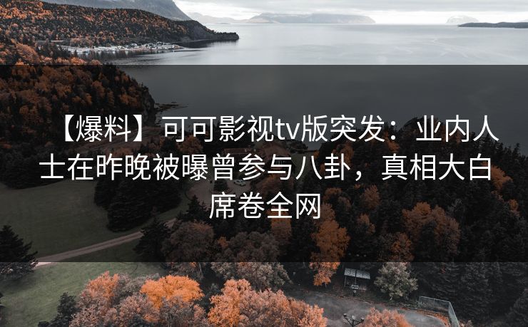 【爆料】可可影视tv版突发：业内人士在昨晚被曝曾参与八卦，真相大白席卷全网