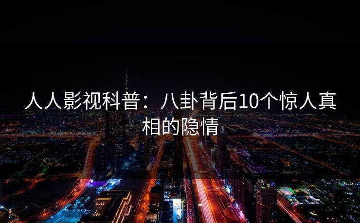 人人影视科普：八卦背后10个惊人真相的隐情
