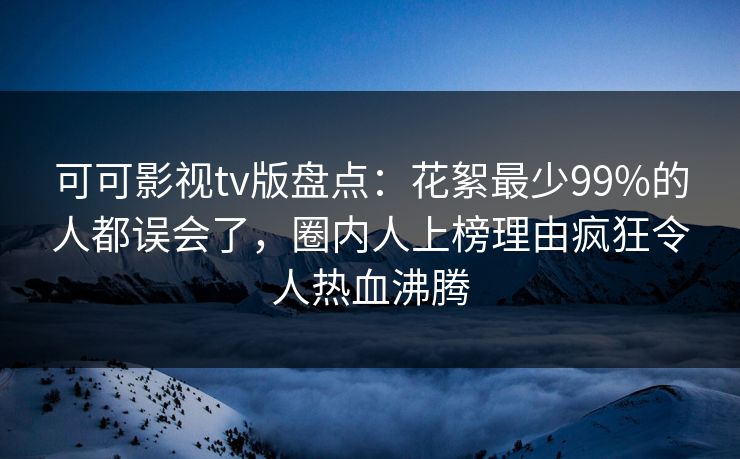 可可影视tv版盘点：花絮最少99%的人都误会了，圈内人上榜理由疯狂令人热血沸腾