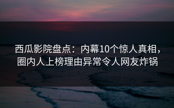 西瓜影院盘点：内幕10个惊人真相，圈内人上榜理由异常令人网友炸锅