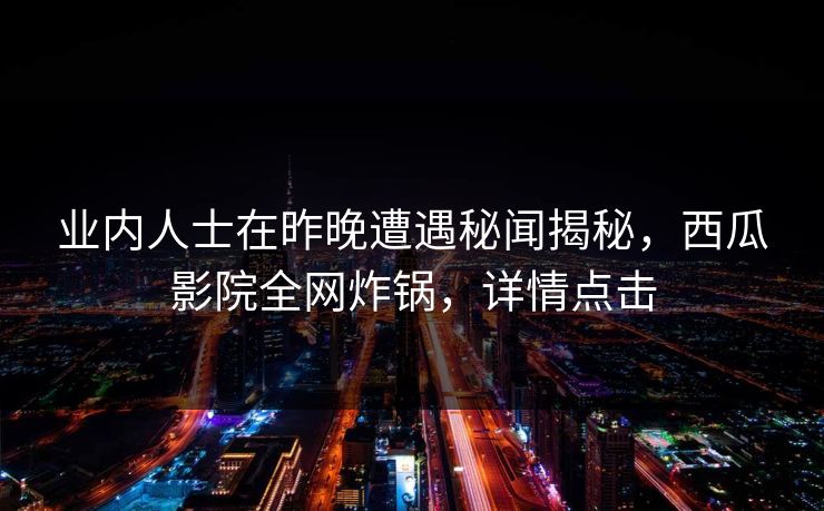 业内人士在昨晚遭遇秘闻揭秘，西瓜影院全网炸锅，详情点击
