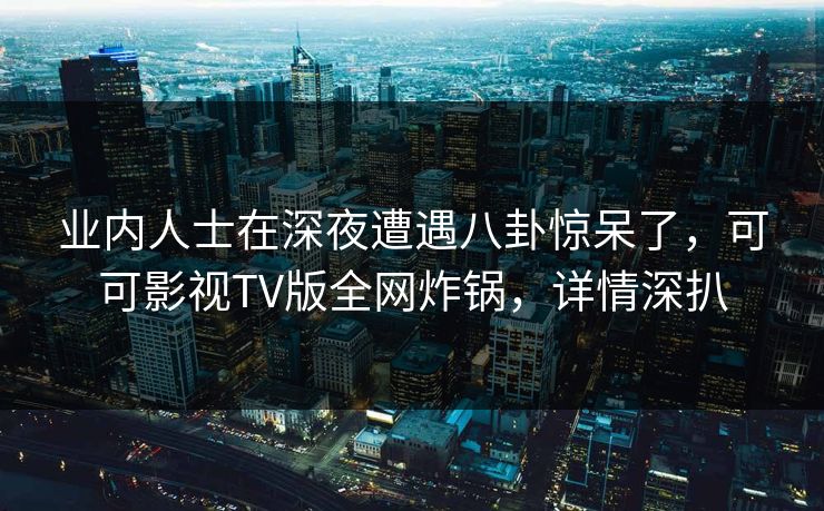 业内人士在深夜遭遇八卦惊呆了，可可影视TV版全网炸锅，详情深扒