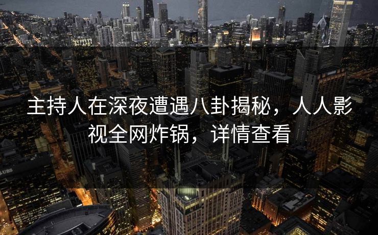 主持人在深夜遭遇八卦揭秘，人人影视全网炸锅，详情查看