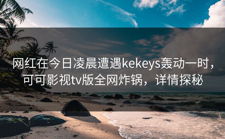 网红在今日凌晨遭遇kekeys轰动一时，可可影视tv版全网炸锅，详情探秘