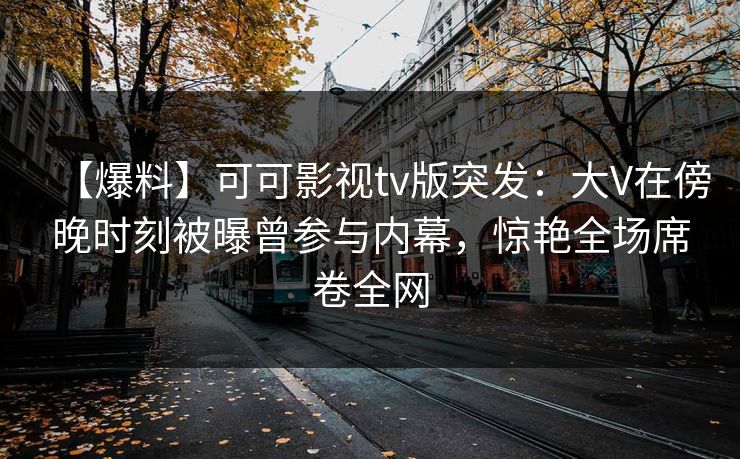 【爆料】可可影视tv版突发：大V在傍晚时刻被曝曾参与内幕，惊艳全场席卷全网