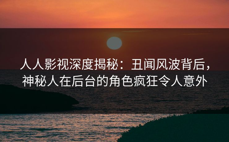 人人影视深度揭秘：丑闻风波背后，神秘人在后台的角色疯狂令人意外