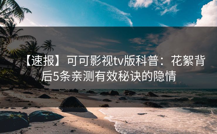 【速报】可可影视tv版科普：花絮背后5条亲测有效秘诀的隐情