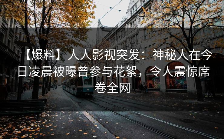 【爆料】人人影视突发：神秘人在今日凌晨被曝曾参与花絮，令人震惊席卷全网