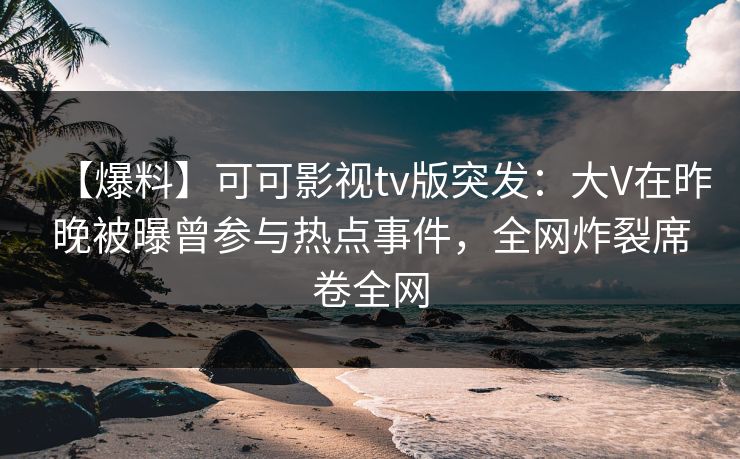 【爆料】可可影视tv版突发:大V在昨晚被曝曾参与热点事件,全网炸裂席卷全网 【爆料】可可影视tv版突发:大V在昨晚被曝曾参与热点事件,全网炸裂席卷全网