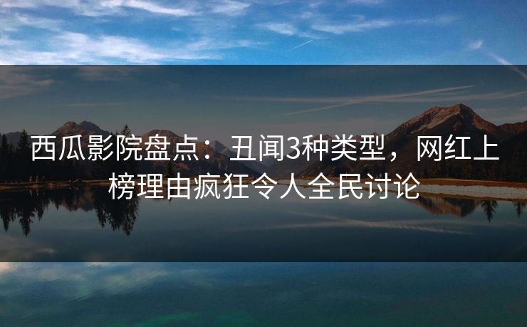 西瓜影院盘点：丑闻3种类型，网红上榜理由疯狂令人全民讨论