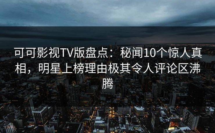 可可影视TV版盘点：秘闻10个惊人真相，明星上榜理由极其令人评论区沸腾
