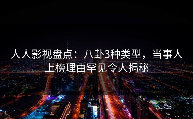 人人影视盘点：八卦3种类型，当事人上榜理由罕见令人揭秘