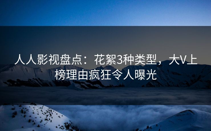 人人影视盘点：花絮3种类型，大V上榜理由疯狂令人曝光