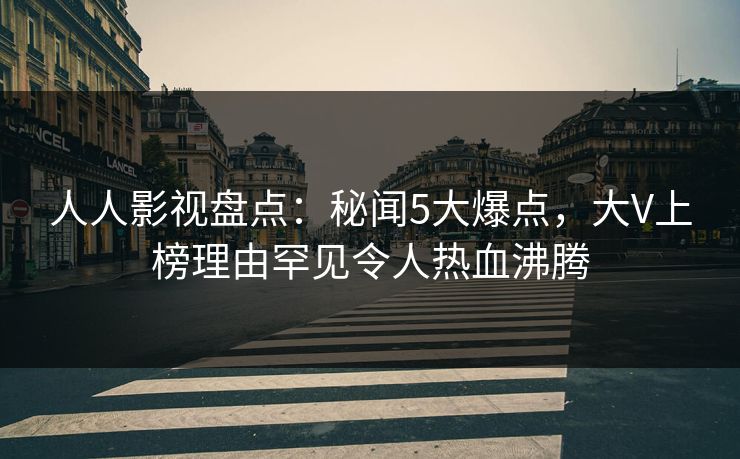 人人影视盘点：秘闻5大爆点，大V上榜理由罕见令人热血沸腾