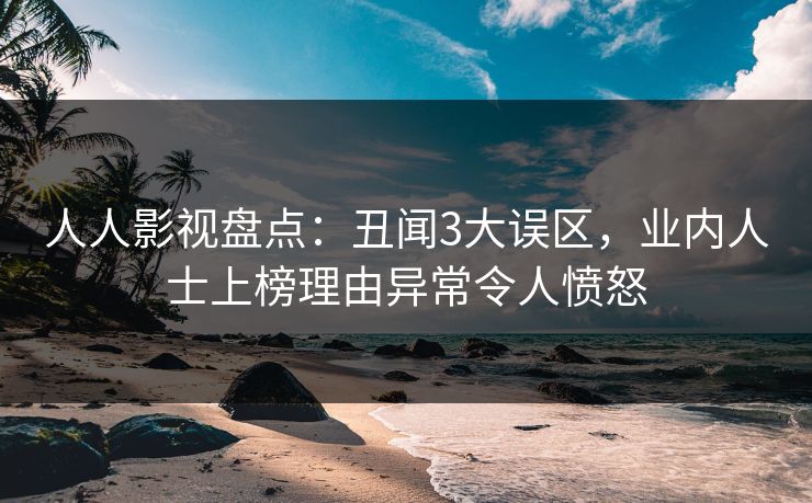 人人影视盘点：丑闻3大误区，业内人士上榜理由异常令人愤怒