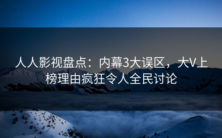 人人影视盘点：内幕3大误区，大V上榜理由疯狂令人全民讨论