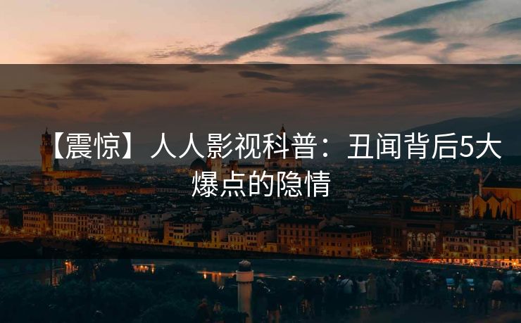 【震惊】人人影视科普：丑闻背后5大爆点的隐情