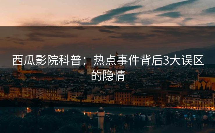 西瓜影院科普：热点事件背后3大误区的隐情
