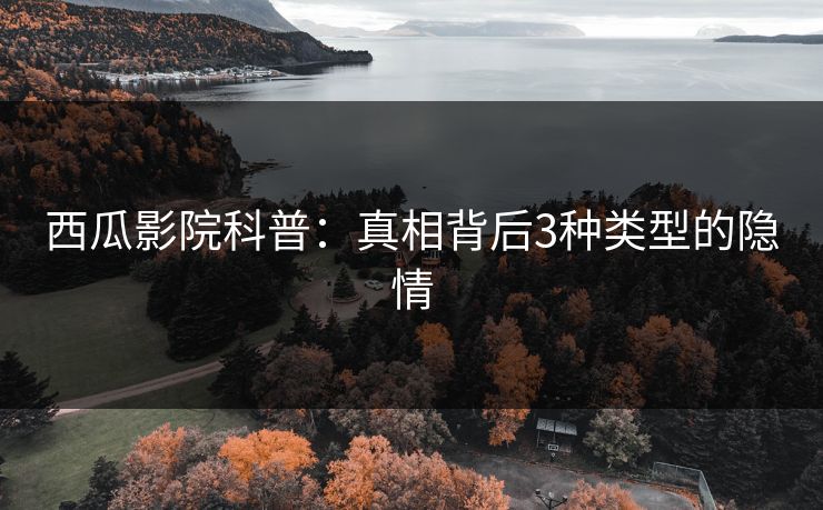 西瓜影院科普：真相背后3种类型的隐情