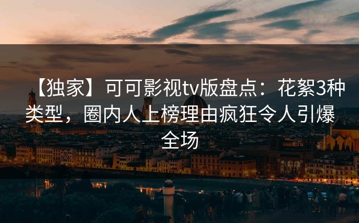 【独家】可可影视tv版盘点：花絮3种类型，圈内人上榜理由疯狂令人引爆全场