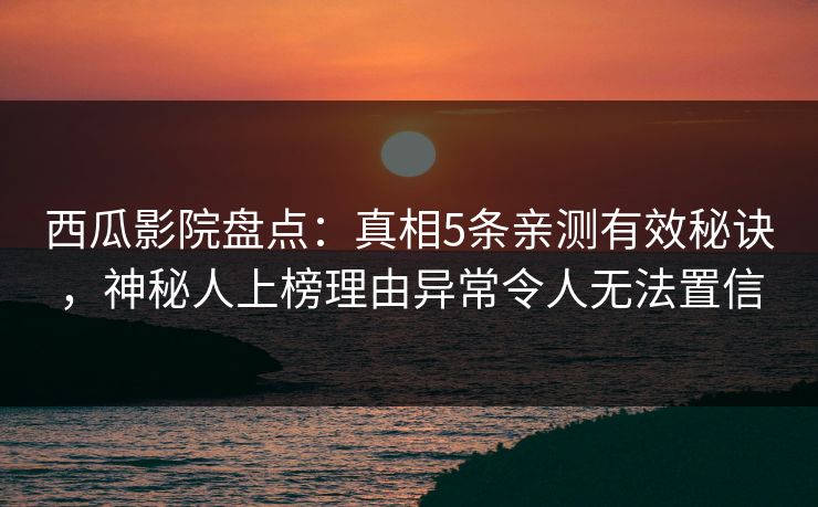 西瓜影院盘点：真相5条亲测有效秘诀，神秘人上榜理由异常令人无法置信