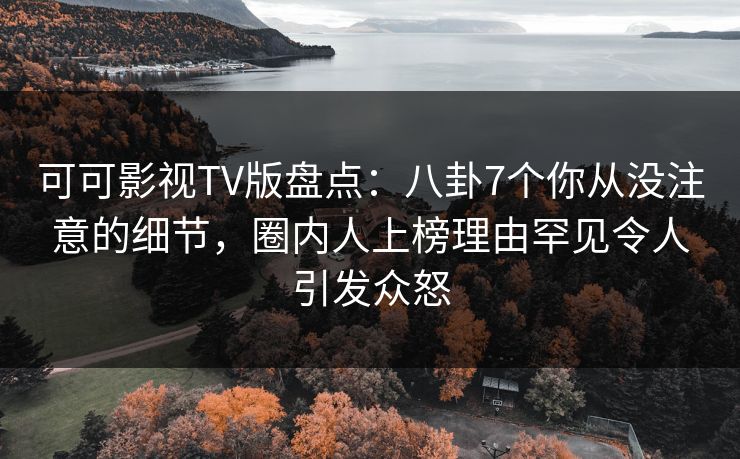 可可影视TV版盘点：八卦7个你从没注意的细节，圈内人上榜理由罕见令人引发众怒