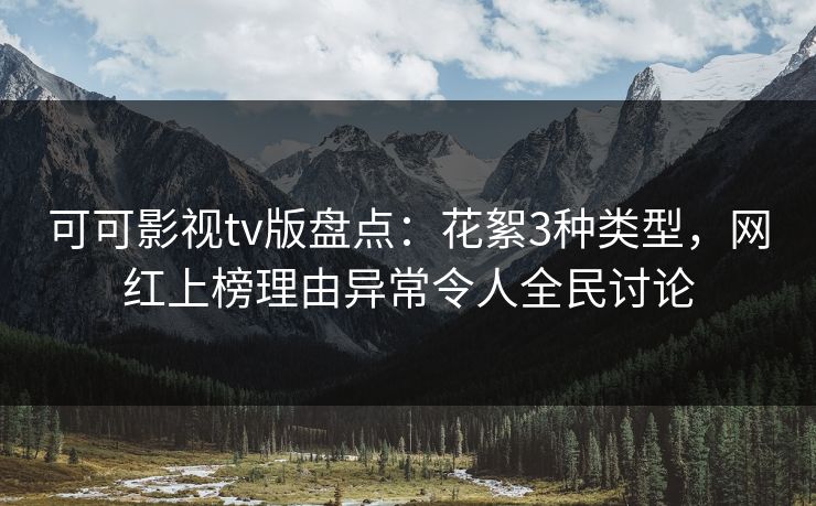 可可影视tv版盘点：花絮3种类型，网红上榜理由异常令人全民讨论