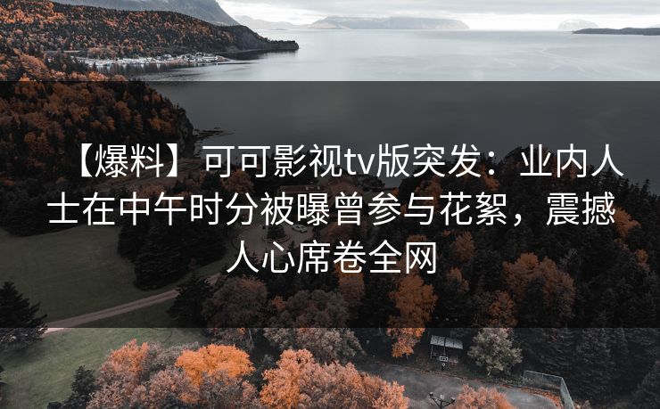 【爆料】可可影视tv版突发：业内人士在中午时分被曝曾参与花絮，震撼人心席卷全网