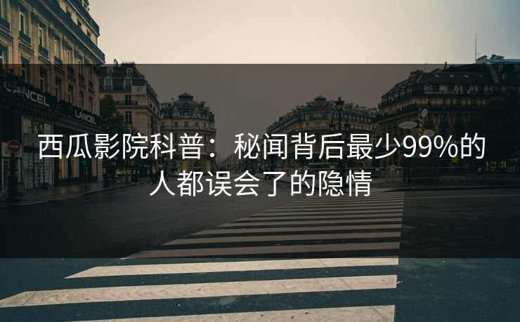 西瓜影院科普：秘闻背后最少99%的人都误会了的隐情