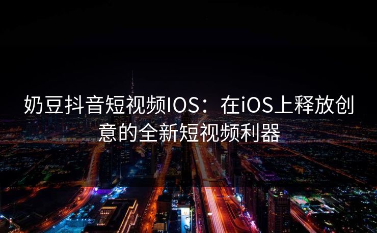奶豆抖音短视频IOS：在iOS上释放创意的全新短视频利器