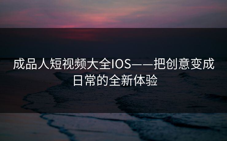 成品人短视频大全IOS——把创意变成日常的全新体验