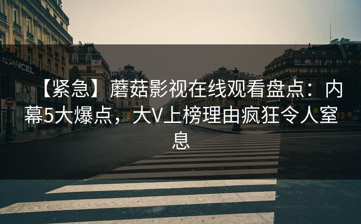 【紧急】蘑菇影视在线观看盘点：内幕5大爆点，大V上榜理由疯狂令人窒息
