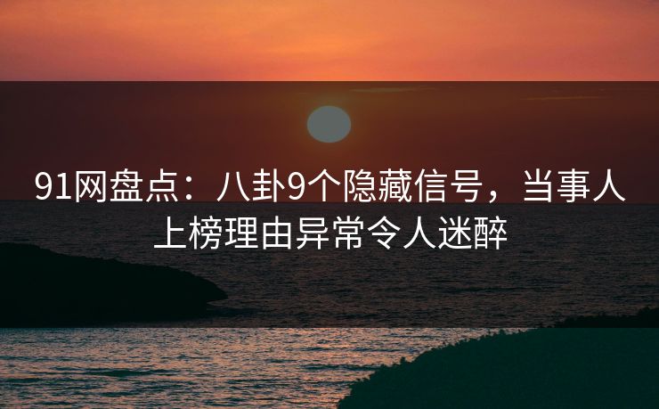 91网盘点：八卦9个隐藏信号，当事人上榜理由异常令人迷醉