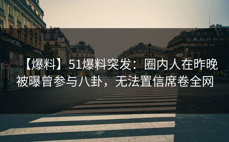 【爆料】51爆料突发:圈内人在昨晚被曝曾参与八卦,无法置信席卷全网 【爆料】51爆料突发:圈内人在昨晚被曝曾参与八卦,无法置信席卷全网