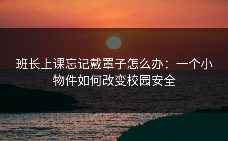 班长上课忘记戴罩子怎么办：一个小物件如何改变校园安全