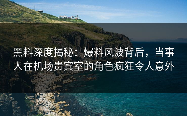 黑料深度揭秘:爆料风波背后,当事人在机场贵宾室的角色疯狂令人意外 黑料深度揭秘:爆料风波背后,当事人在机场贵宾室的角色疯狂令人意外