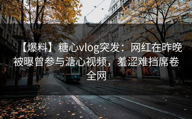 【爆料】糖心vlog突发：网红在昨晚被曝曾参与溏心视频，羞涩难挡席卷全网