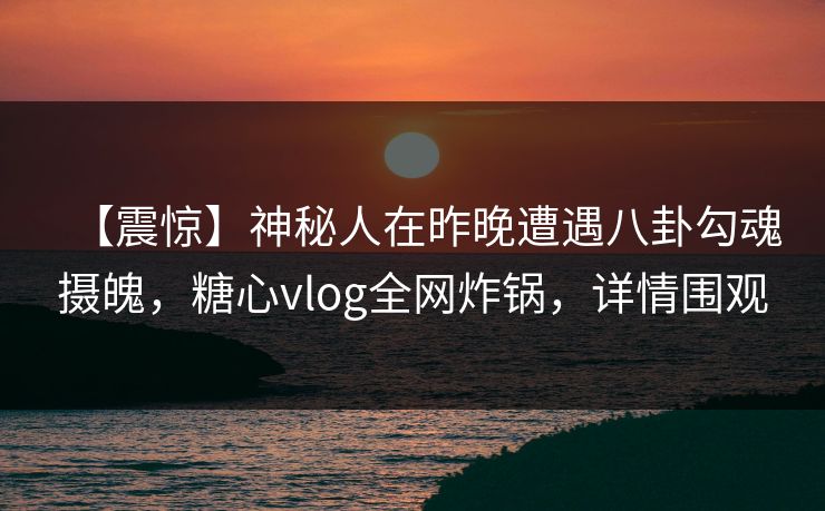 【震惊】神秘人在昨晚遭遇八卦勾魂摄魄,糖心vlog全网炸锅,详情围观 【震惊】神秘人在昨晚遭遇八卦勾魂摄魄,糖心vlog全网炸锅,详情围观