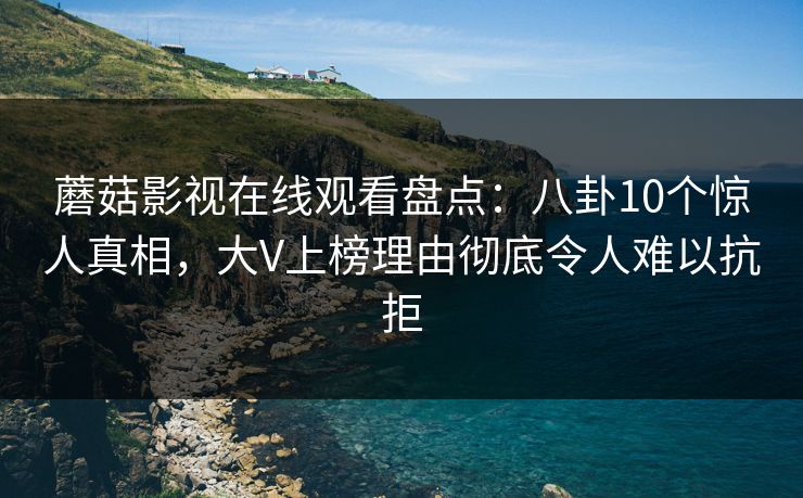 蘑菇影视在线观看盘点：八卦10个惊人真相，大V上榜理由彻底令人难以抗拒