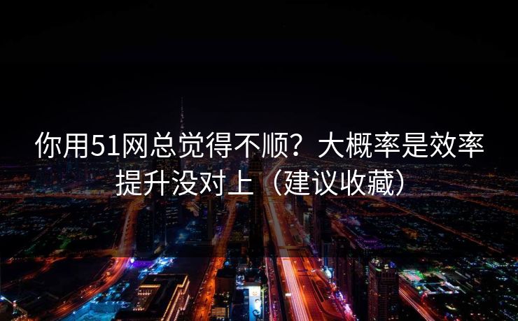 你用51网总觉得不顺?大概率是效率提升没对上(建议收藏) 你用51网总觉得不顺?大概率是效率提升没对上(建议收藏)