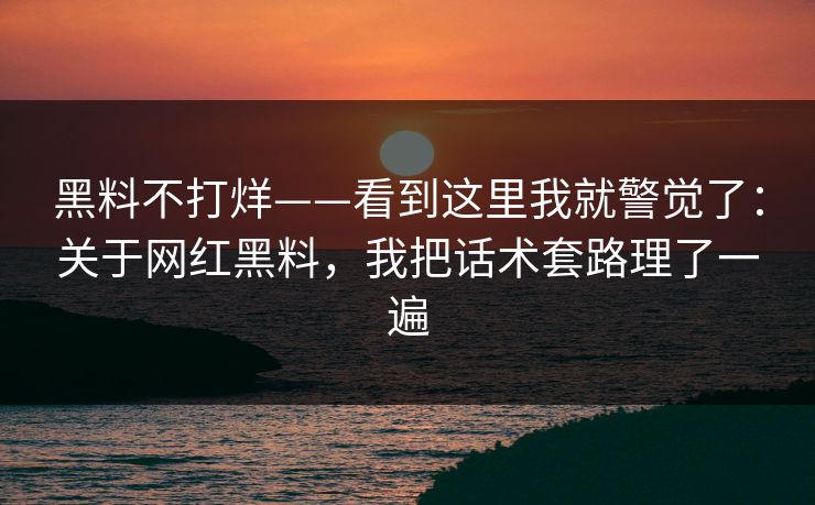 黑料不打烊——看到这里我就警觉了:关于网红黑料,我把话术套路理了一遍 黑料不打烊——看到这里我就警觉了:关于网红黑料,我把话术套路理了一遍