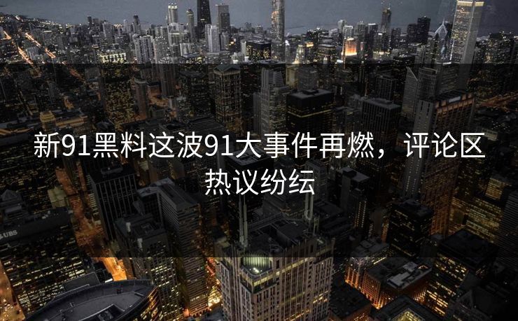 新91黑料这波91大事件再燃，评论区热议纷纭